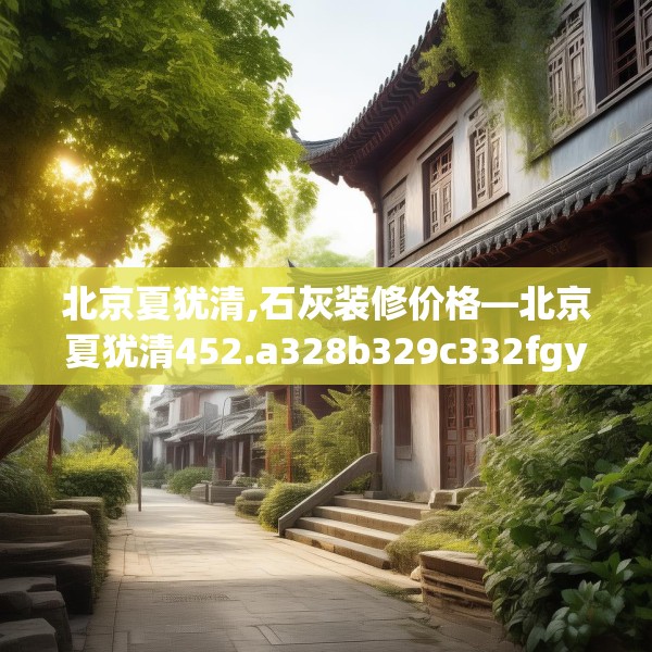 北京夏犹清,石灰装修价格—北京夏犹清452.a328b329c332fgy.33976666
