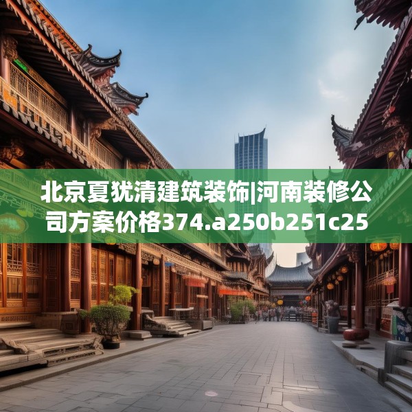 北京夏犹清建筑装饰|河南装修公司方案价格374.a250b251c254fgy.261xczxv
