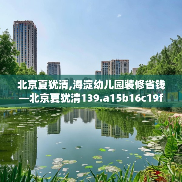 北京夏犹清,海淀幼儿园装修省钱—北京夏犹清139.a15b16c19fgy.26poiy
