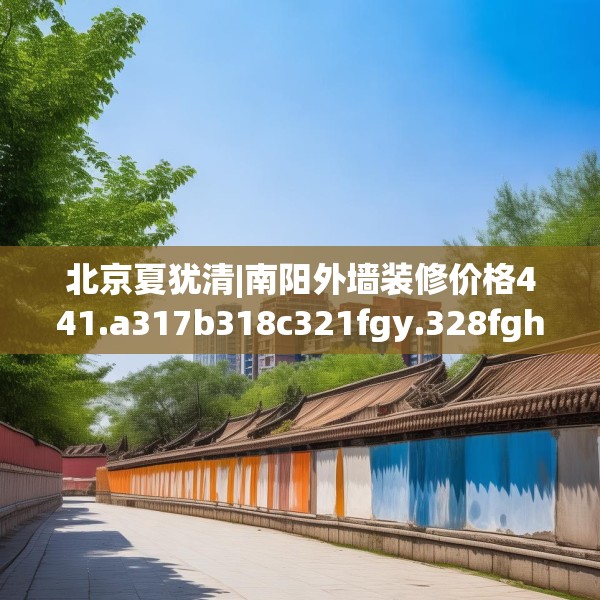 北京夏犹清|南阳外墙装修价格441.a317b318c321fgy.328fghfd