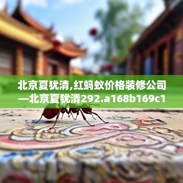北京夏犹清,红蚂蚁价格装修公司—北京夏犹清292.a168b169c172fgy.179htyj