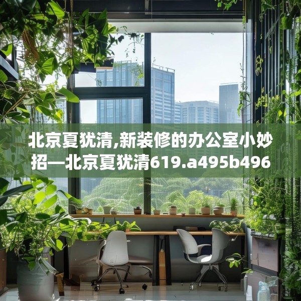 北京夏犹清,新装修的办公室小妙招—北京夏犹清619.a495b496c499fgy.506fdsfds