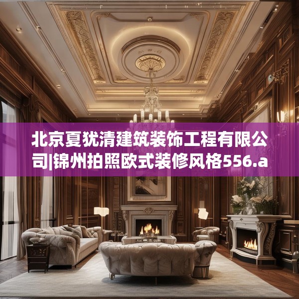 北京夏犹清建筑装饰工程有限公司|锦州拍照欧式装修风格556.a432b433c436fgy.443dewqe