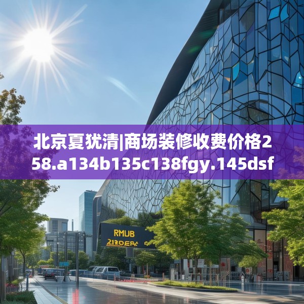 北京夏犹清|商场装修收费价格258.a134b135c138fgy.145dsfds