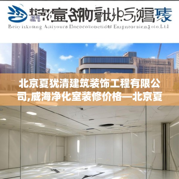 北京夏犹清建筑装饰工程有限公司,威海净化室装修价格—北京夏犹清建筑装饰工程有限公司387.a263b264c267fgy.274fghfd