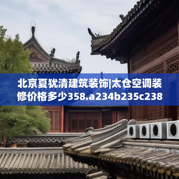 北京夏犹清建筑装饰|太仓空调装修价格多少358.a234b235c238fgy.245dewqe