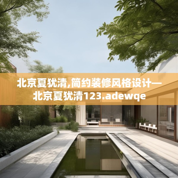 北京夏犹清,简约装修风格设计—北京夏犹清123.adewqe
