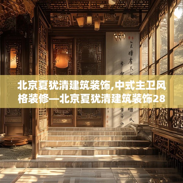 北京夏犹清建筑装饰,中式主卫风格装修—北京夏犹清建筑装饰283.a159b160c163fgy.170poiy