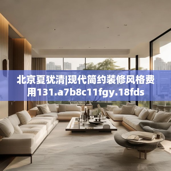 北京夏犹清|现代简约装修风格费用131.a7b8c11fgy.18fds