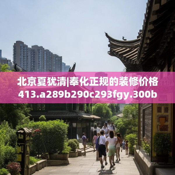 北京夏犹清|奉化正规的装修价格413.a289b290c293fgy.300bnbn