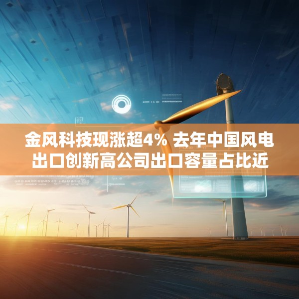 金风科技现涨超4% 去年中国风电出口创新高公司出口容量占比近一半