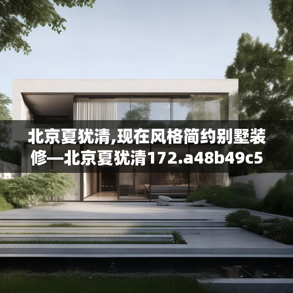 北京夏犹清,现在风格简约别墅装修—北京夏犹清172.a48b49c52fgy.59sdA