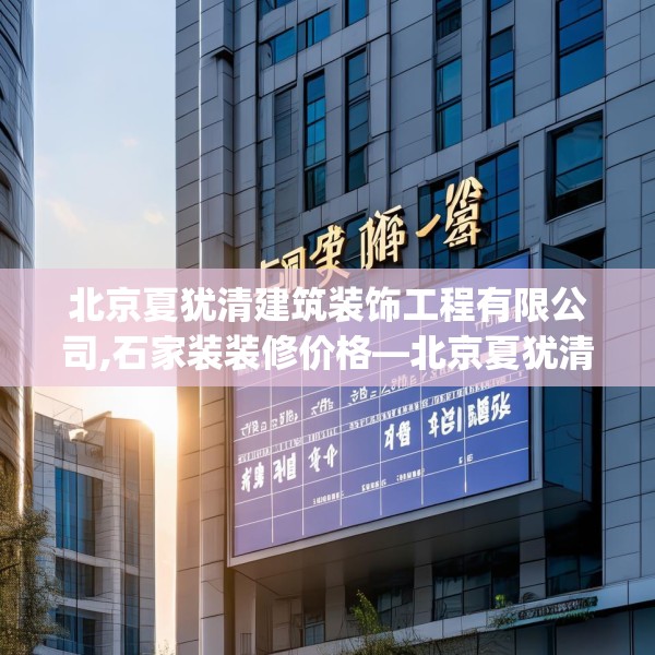 北京夏犹清建筑装饰工程有限公司,石家装装修价格—北京夏犹清建筑装饰工程有限公司595.a471b472c475fgy.482jhhj