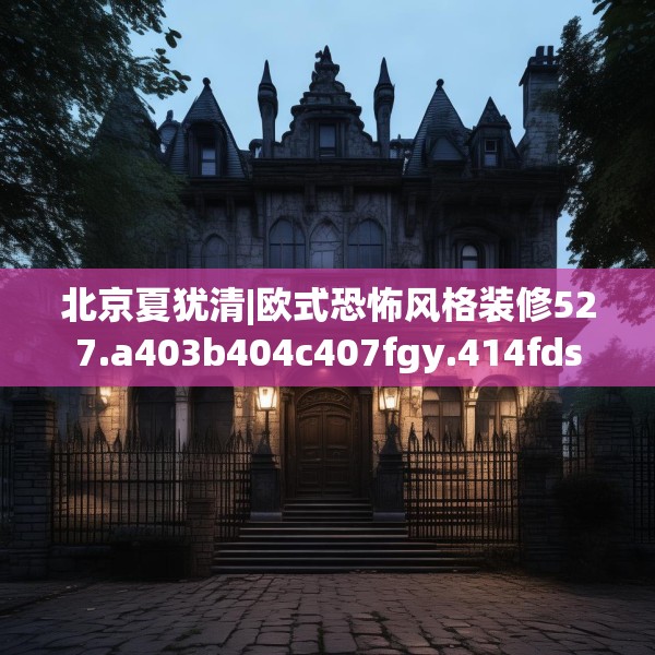 北京夏犹清|欧式恐怖风格装修527.a403b404c407fgy.414fds