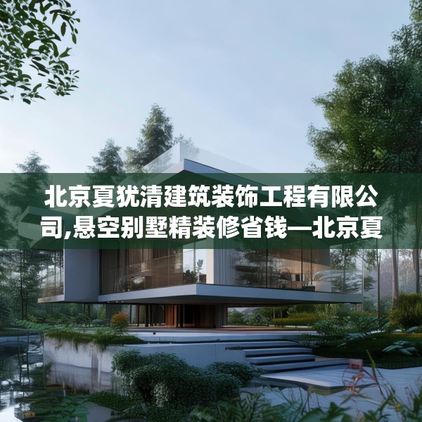 北京夏犹清建筑装饰工程有限公司,悬空别墅精装修省钱—北京夏犹清建筑装饰工程有限公司377.a253b254c257fgy.264bnbn