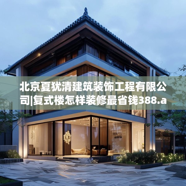 北京夏犹清建筑装饰工程有限公司|复式楼怎样装修最省钱388.a264b265c268fgy.275sdA