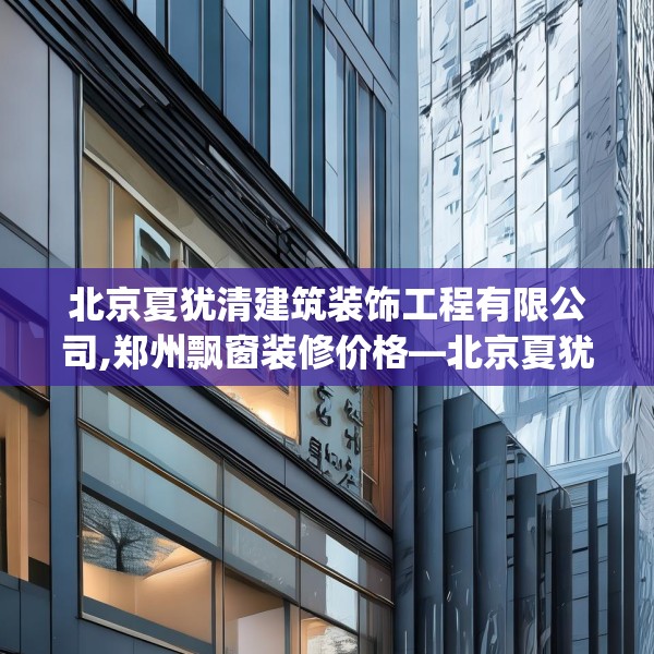 北京夏犹清建筑装饰工程有限公司,郑州飘窗装修价格—北京夏犹清建筑装饰工程有限公司451.a327b328c331fgy.338jhhj