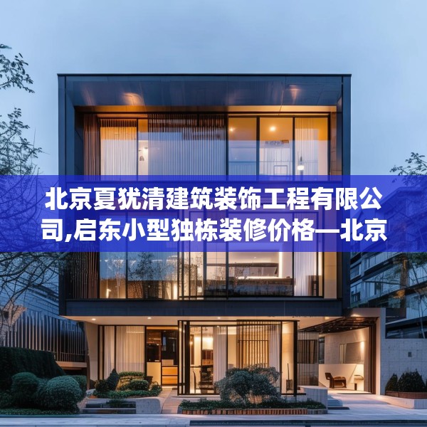 北京夏犹清建筑装饰工程有限公司,启东小型独栋装修价格—北京夏犹清建筑装饰工程有限公司297.a173b174c177fgy.184fghfd