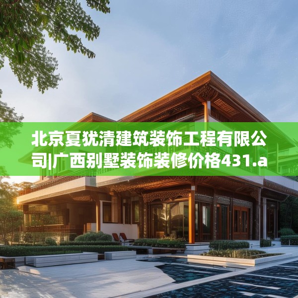 北京夏犹清建筑装饰工程有限公司|广西别墅装饰装修价格431.a307b308c311fgy.318bnbn