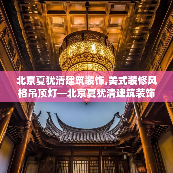 北京夏犹清建筑装饰,美式装修风格吊顶灯—北京夏犹清建筑装饰486.a362b363c366fgy.373nbn