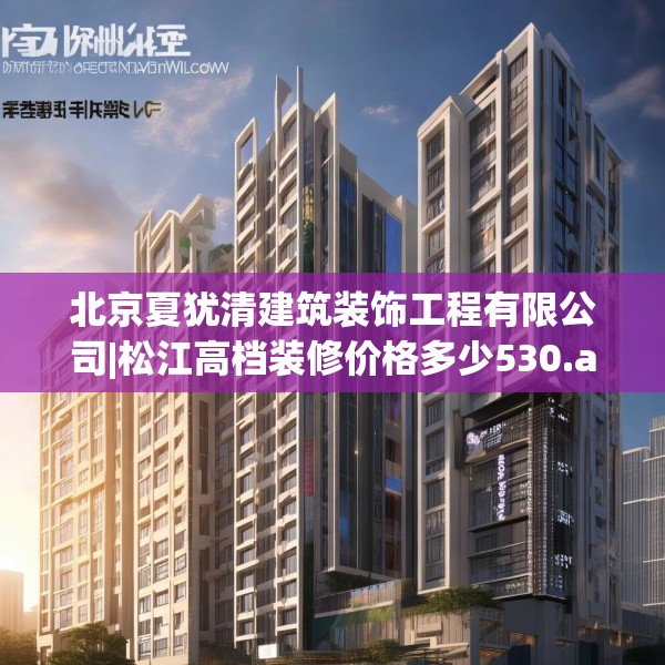 北京夏犹清建筑装饰工程有限公司|松江高档装修价格多少530.a406b407c410fgy.417wew