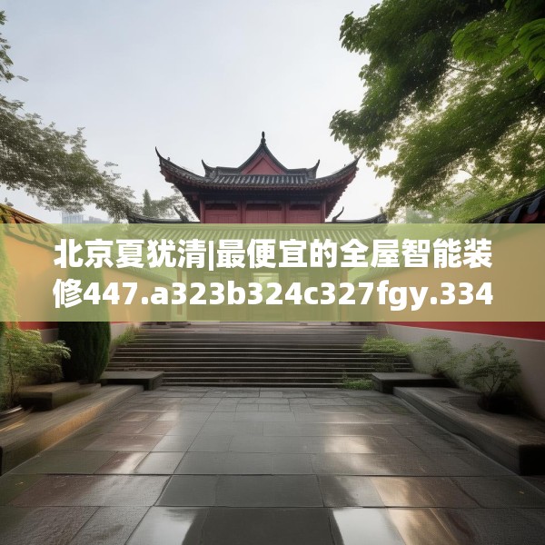 北京夏犹清|最便宜的全屋智能装修447.a323b324c327fgy.334fhsg