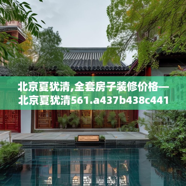 北京夏犹清,全套房子装修价格—北京夏犹清561.a437b438c441fgy.448uyk