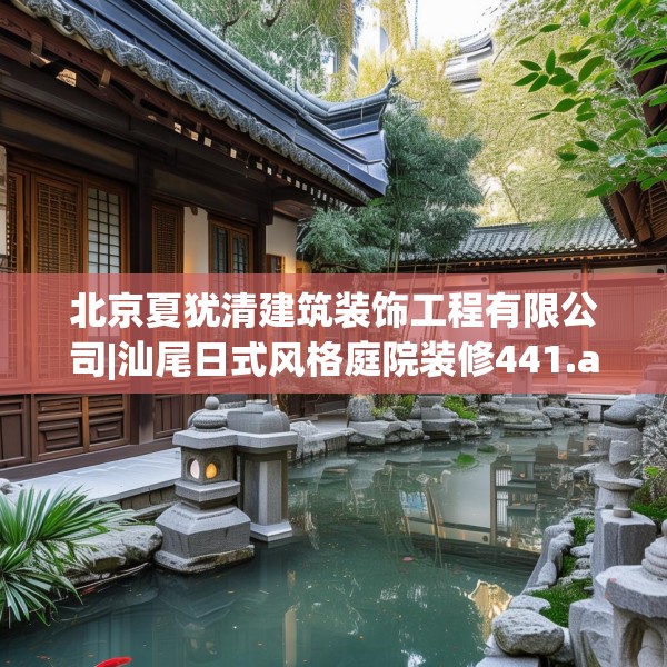 北京夏犹清建筑装饰工程有限公司|汕尾日式风格庭院装修441.a317b318c321fgy.328fghfd