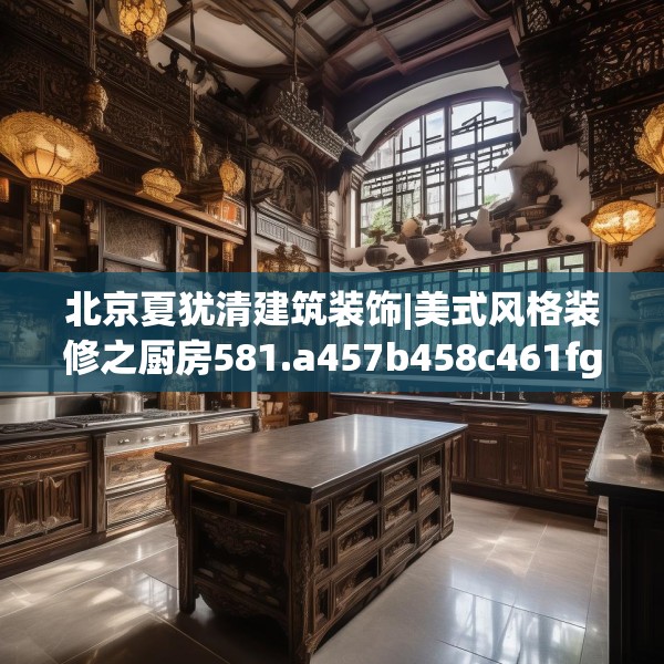 北京夏犹清建筑装饰|美式风格装修之厨房581.a457b458c461fgy.468fds