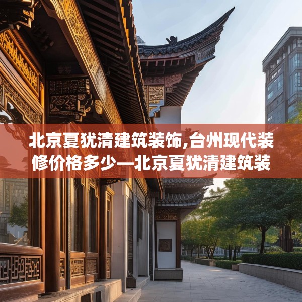 北京夏犹清建筑装饰,台州现代装修价格多少—北京夏犹清建筑装饰575.a451b452c455fgy.462bnbn