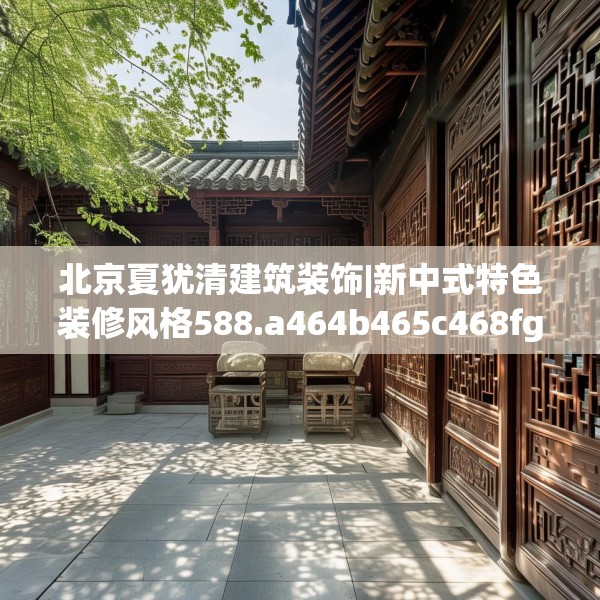 北京夏犹清建筑装饰|新中式特色装修风格588.a464b465c468fgy.475lkjl