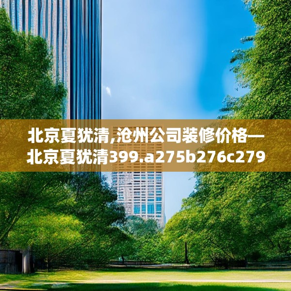 北京夏犹清,沧州公司装修价格—北京夏犹清399.a275b276c279fgy.286uyk