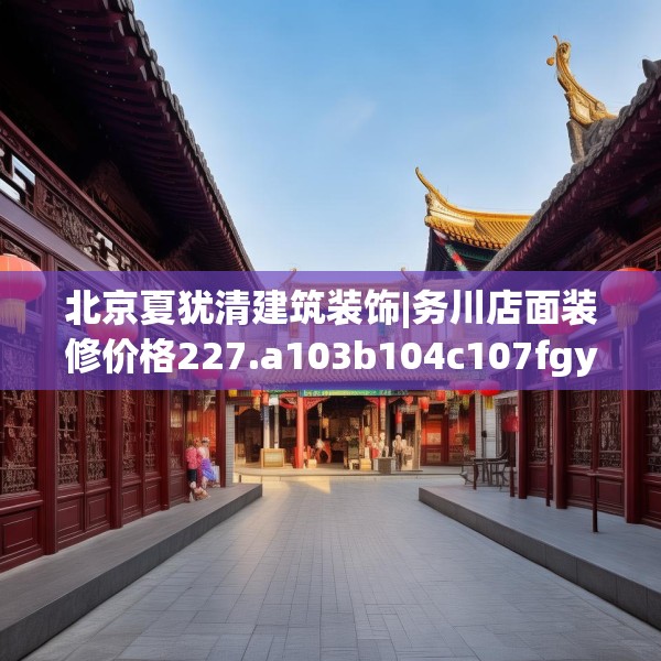 北京夏犹清建筑装饰|务川店面装修价格227.a103b104c107fgy.114cvcx