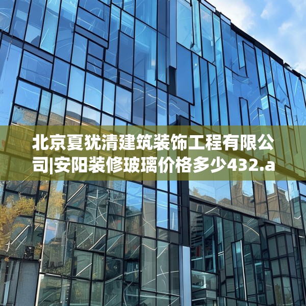 北京夏犹清建筑装饰工程有限公司|安阳装修玻璃价格多少432.a308b309c312fgy.319nbn
