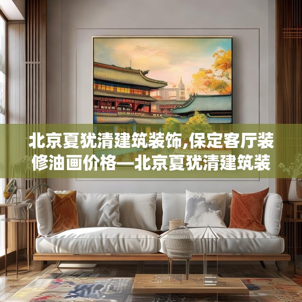 北京夏犹清建筑装饰,保定客厅装修油画价格—北京夏犹清建筑装饰234.a110b111c114fgy.121nbn