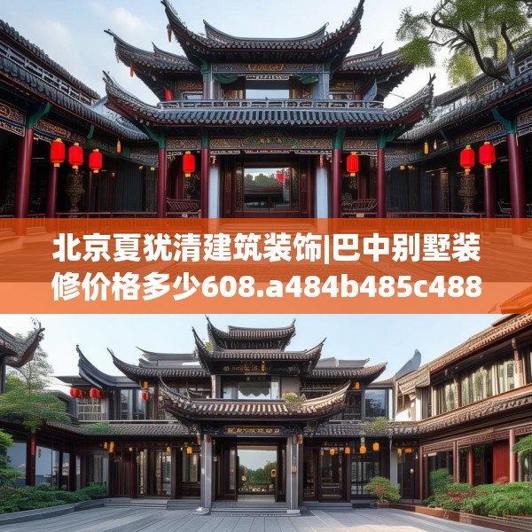 北京夏犹清建筑装饰|巴中别墅装修价格多少608.a484b485c488fgy.495xczxv