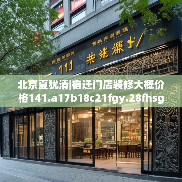 北京夏犹清|宿迁门店装修大概价格141.a17b18c21fgy.28fhsg