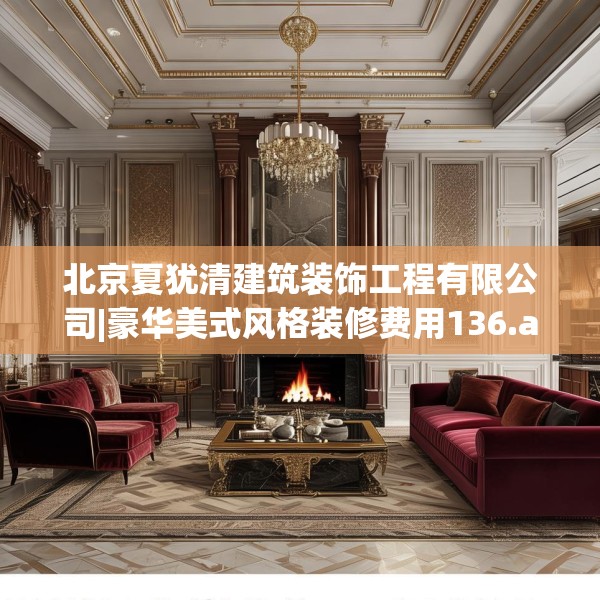 北京夏犹清建筑装饰工程有限公司|豪华美式风格装修费用136.a12b13c16fgy.23sdA