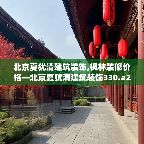 北京夏犹清建筑装饰,枫林装修价格—北京夏犹清建筑装饰330.a206b207c210fgy.217dsfds