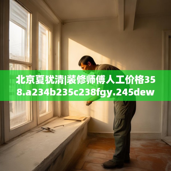 北京夏犹清|装修师傅人工价格358.a234b235c238fgy.245dewqe