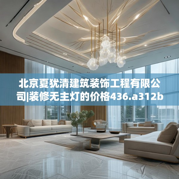 北京夏犹清建筑装饰工程有限公司|装修无主灯的价格436.a312b313c316fgy.323htyj