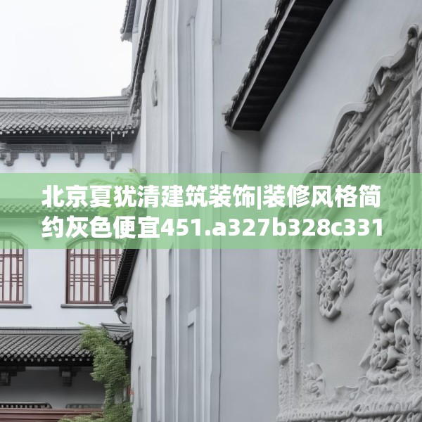 北京夏犹清建筑装饰|装修风格简约灰色便宜451.a327b328c331fgy.338jhhj