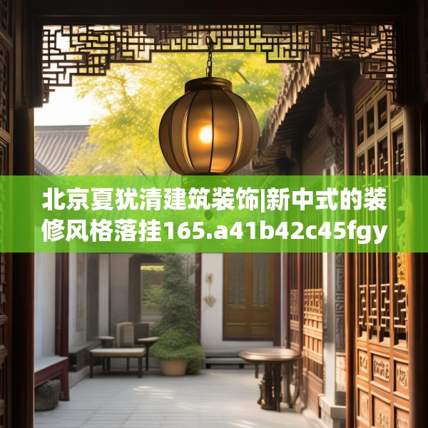 北京夏犹清建筑装饰|新中式的装修风格落挂165.a41b42c45fgy.52uyk