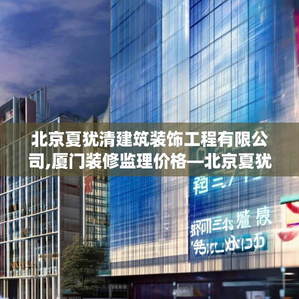 北京夏犹清建筑装饰工程有限公司,厦门装修监理价格—北京夏犹清建筑装饰工程有限公司377.a253b254c257fgy.264bnbn