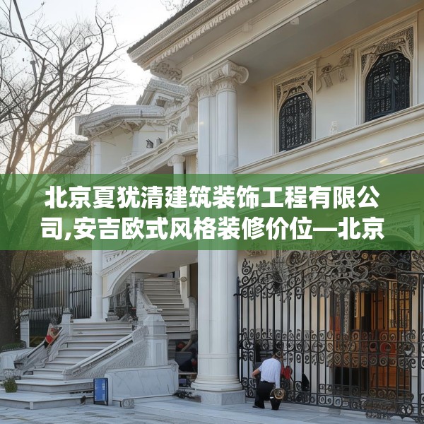 北京夏犹清建筑装饰工程有限公司,安吉欧式风格装修价位—北京夏犹清建筑装饰工程有限公司564.a440b441c444fgy.451dsfds