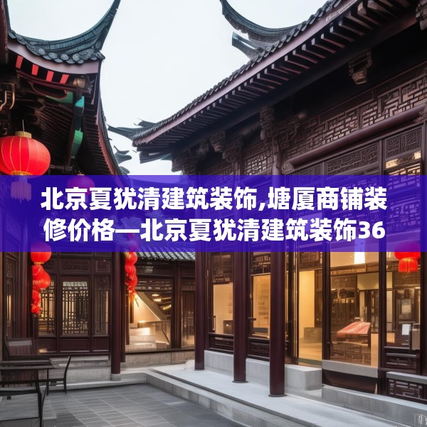 北京夏犹清建筑装饰,塘厦商铺装修价格—北京夏犹清建筑装饰362.a238b239c242fgy.24976671
