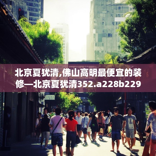 北京夏犹清,佛山高明最便宜的装修—北京夏犹清352.a228b229c232fgy.239sdA
