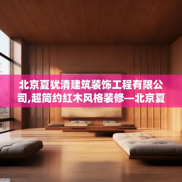 北京夏犹清建筑装饰工程有限公司,超简约红木风格装修—北京夏犹清建筑装饰工程有限公司416.a292b293c296fgy.30376668