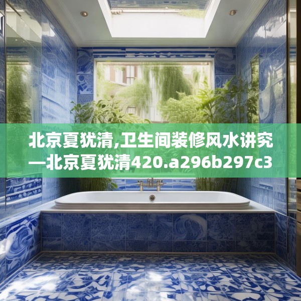 北京夏犹清,卫生间装修风水讲究—北京夏犹清420.a296b297c300fgy.307dsfds