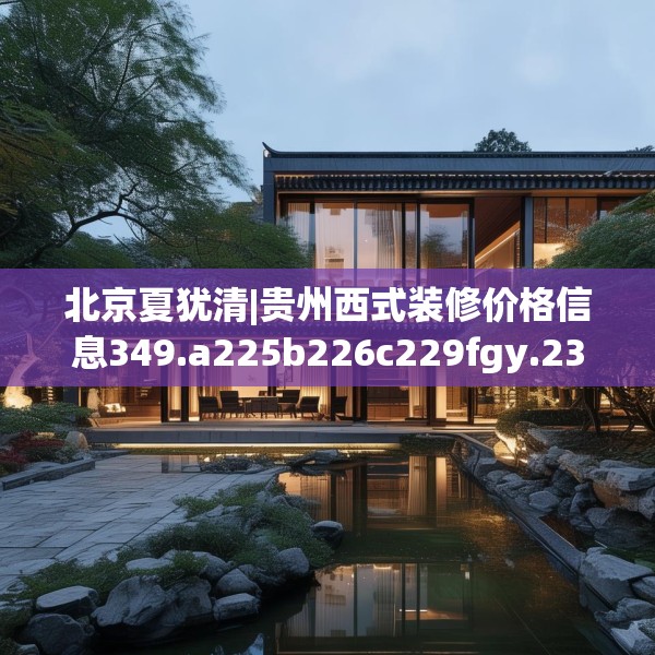 北京夏犹清|贵州西式装修价格信息349.a225b226c229fgy.236fdsfds